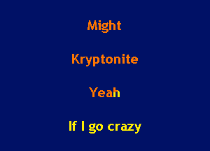 Might
Kryptonite

Yeah

If I go crazy