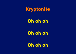 Kryptonite

Oh oh oh

Oh oh oh

Oh oh oh