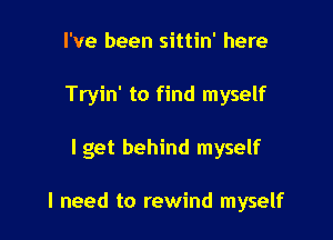 I've been sittin' here
Tryin' to find myself

I get behind myself

I need to rewind myself