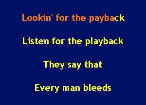 Lookin' for the payback

Listen for the playback

They say that

Every man bleeds