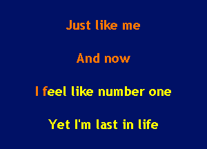 Just like me

And now

I feel like number one

Yet I'm last in life