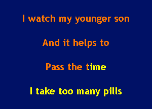 I watch my younger son
And it helps to

Pass the time

I take too many pills
