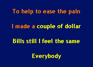 To help to ease the pain

I made a couple of dollar
Bills still I feel the same

Everybody