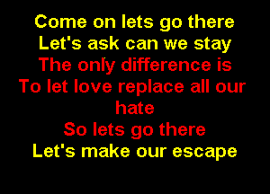 Come on lets go there
Let's ask can we stay
The only difference is
To let love replace all our
hate
So lets go there
Let's make our escape