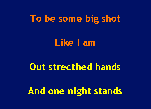 To be some big shot

Like I am
Out strecthed hands

And one night stands