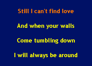 Still I can't find love
And when your walls

Come tumbling down

I will always be around
