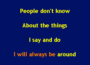 People don't know

About the things

I say and do

I will always be around