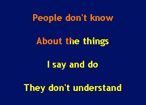 People don't know

About the things

I say and do

They don't understand