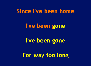 Since I've been home
I've been gone

I've been gone

For way too long