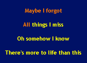 Maybe I forgot

All things I miss
Oh somehow I know

There's more to life than this