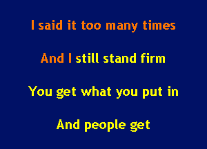 I said it too many times

And I still stand firm

You get what you put in

And people get