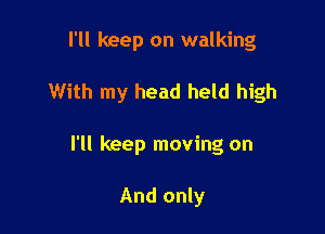 I'll keep on walking

With my head held high

I'll keep moving on

And only