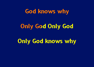 God knows why

Only God Only God

Only God knows why