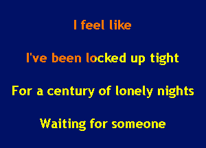I feel like

I've been locked up tight

For a century of lonely nights

Waiting for someone