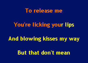 To release me

You're licking your lips

And blowing kisses my way

But that don't mean