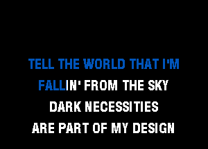 TELL THE WORLD THAT I'M
FALLIH' FROM THE SKY
DARK NECESSITIES
ARE PART OF MY DESIGN