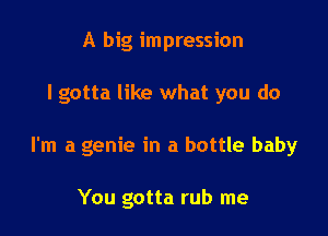 A big impression

I gotta like what you do

I'm a genie in a bottle baby

You gotta rub me