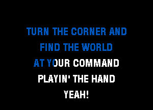 TUBHTHECOHNERAND
FIND THE WORLD
AT YOUR COMMAND
PLAYIH' THE HAND

YEAH! l