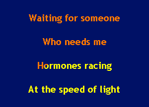 Waiting for someone
Who needs me

Hormones racing

At the speed of light