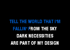 TELL THE WORLD THAT I'M
FALLIH' FROM THE SKY
DARK NECESSITIES
ARE PART OF MY DESIGN