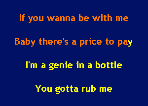 If you wanna be with me

Baby there's a price to pay

I'm a genie in a bottle

You gotta rub me