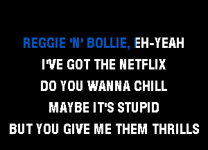 REGGIE 'H' BOLLIE, EH-YEAH
I'VE GOT THE HETFLIX
DO YOU WANNA CHILL
MAYBE IT'S STUPID
BUT YOU GIVE ME THEM THRILLS