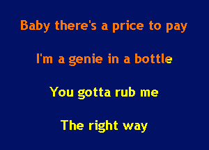 Baby there's a price to pay
I'm a genie in a bottle

You gotta rub me

The right way