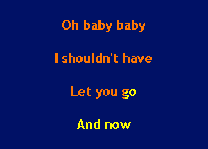 Oh baby baby

I shouldn't have
Let you go

And now