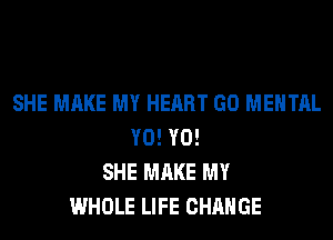 SHE MAKE MY HEART GO MENTAL
Y0! Y0!
SHE MAKE MY
WHOLE LIFE CHANGE
