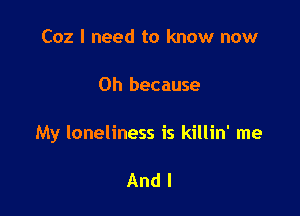 Coz I need to know now

Oh because

My loneliness is killin' me

And I