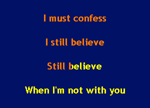 I must confess

I still believe

Still believe

When I'm not with you