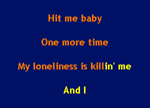 Hit me baby

One more time

My loneliness is killin' me

And I