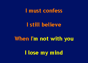 I must confess

I still believe

When I'm not with you

I lose my mind