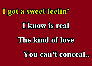 I got a sweet feelin'

I know is real
The kind of love

You can't conceal..