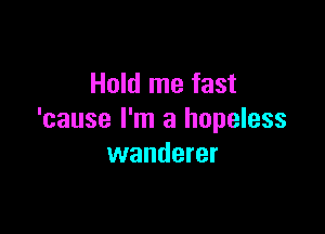 Hold me fast

'cause I'm a hopeless
wanderer