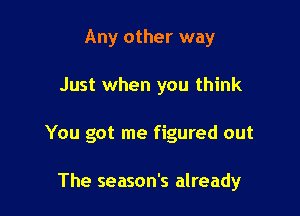 Any other way

Just when you think

You got me figured out

The season's already