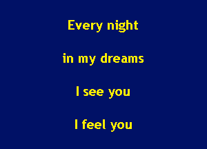 Every night

in my dreams
I see you

I feel you