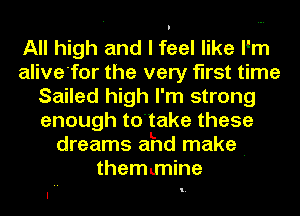 All high and I feel like I'm
alive'for the very first time
Sailed high I'm strong
enough to'take these
dreams a'hd make .

themmine