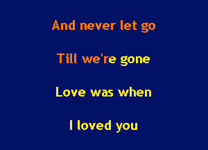 And never let go

Till we're gone
Love was when

I loved you