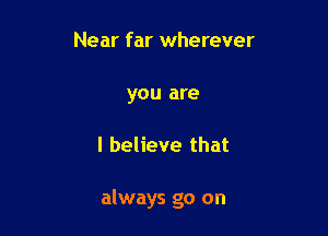 Near far wherever

you are

I believe that

always go on