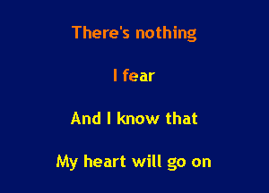 There's nothing
I fear

And I know that

My heart will go on