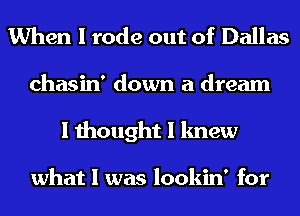 When I rode out of Dallas

chasin' down a dream
I thought I knew

what I was lookin' for