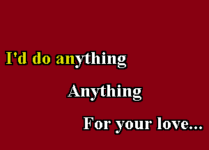 I'd do anything

Anything

For your love...