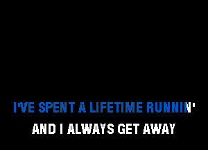 I'VE SPENT A LIFETIME RUHHlN'
AND I ALWAYS GET AWAY