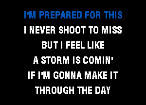 I'M PREPARED FOR THIS
I NEVER SHOOT T0 MISS
BUT I FEEL LIKE
A STORM IS COMIN'
IF I'M GONNA MAKE IT

THROUGH THE DAY I