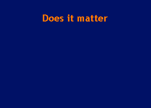 Does it matter