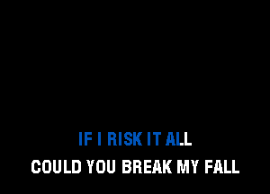 IF I RISK IT ALL
COULD YOU BREAK MY FALL