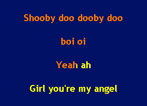 Shooby doo dooby doo
boi oi

Yeah ah

Girl you're my angel