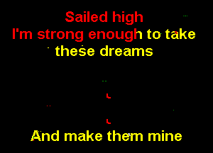 Sailed high
I'm strong enough to take
' theSe dreams

L

L

And make them mine