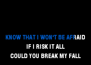 KNOW THAT I WON'T BE AFRAID
IF I RISK IT ALL
COULD YOU BREAK MY FALL